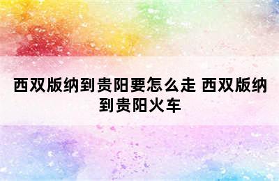 西双版纳到贵阳要怎么走 西双版纳到贵阳火车